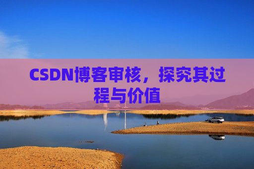 CSDN博客审核,探究其过程与价值 CSDN博客审核,探究其过程与价值